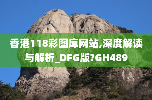 香港118彩图库网站,深度解读与解析_DFG版?GH489