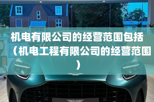 机电有限公司的经营范围包括（机电工程有限公司的经营范围）