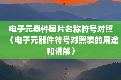 电子元器件图片名称符号对照（电子元器件符号对照表的用途和讲解）