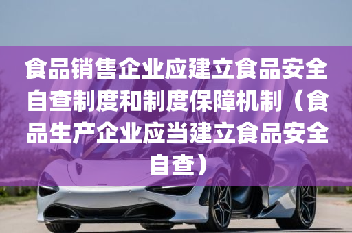 食品销售企业应建立食品安全自查制度和制度保障机制（食品生产企业应当建立食品安全自查）