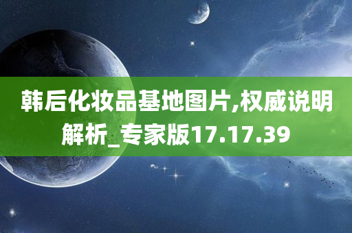 韩后化妆品基地图片,权威说明解析_专家版17.17.39