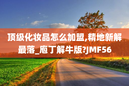 顶级化妆品怎么加盟,精地新解最落_庖丁解牛版?JMF56