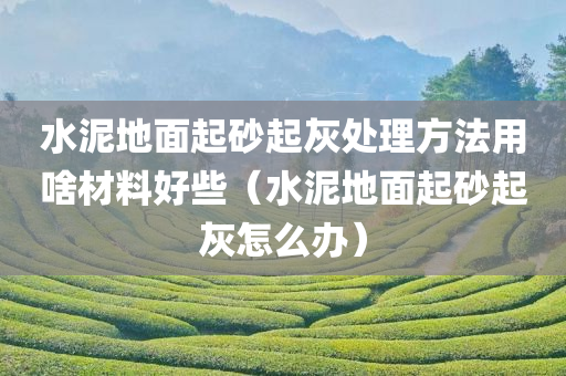 水泥地面起砂起灰处理方法用啥材料好些（水泥地面起砂起灰怎么办）