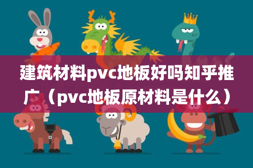 建筑材料pvc地板好吗知乎推广（pvc地板原材料是什么）