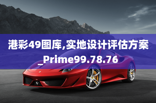 港彩49图库,实地设计评估方案_Prime99.78.76