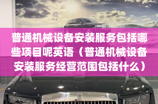 普通机械设备安装服务包括哪些项目呢英语（普通机械设备安装服务经营范围包括什么）