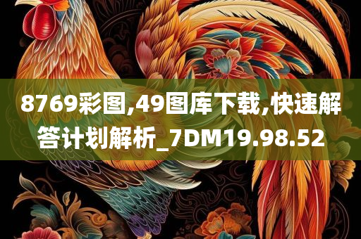 8769彩图,49图库下载,快速解答计划解析_7DM19.98.52