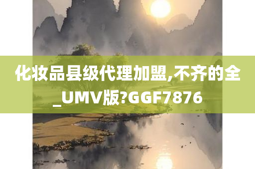 化妆品县级代理加盟,不齐的全_UMV版?GGF7876