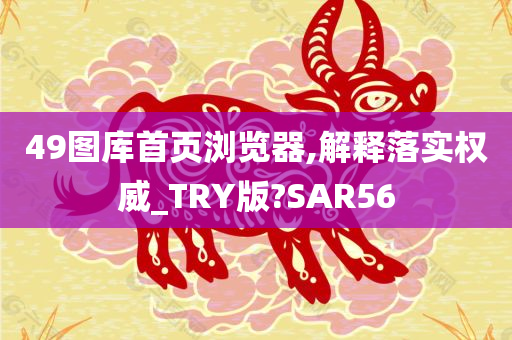 49图库首页浏览器,解释落实权威_TRY版?SAR56