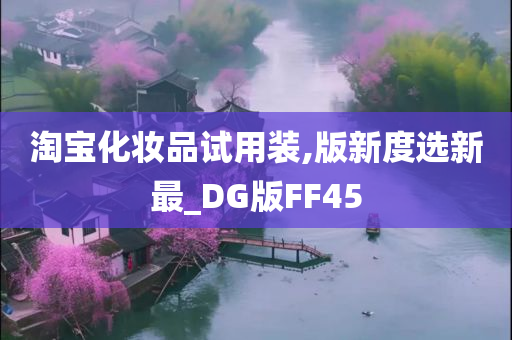 淘宝化妆品试用装,版新度选新最_DG版FF45