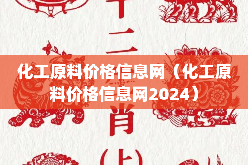 化工原料价格信息网（化工原料价格信息网2024）