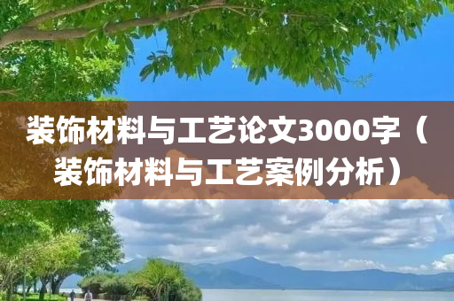 装饰材料与工艺论文3000字（装饰材料与工艺案例分析）