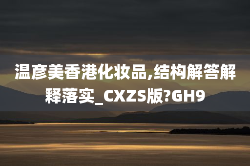 温彦美香港化妆品,结构解答解释落实_CXZS版?GH9