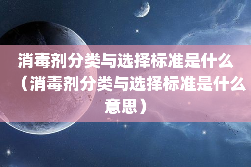 消毒剂分类与选择标准是什么（消毒剂分类与选择标准是什么意思）