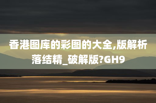 香港图库的彩图的大全,版解析落结精_破解版?GH9