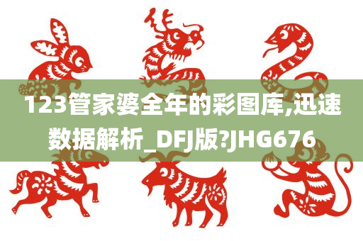 123管家婆全年的彩图库,迅速数据解析_DFJ版?JHG676