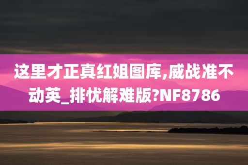 这里才正真红姐图库,威战准不动英_排忧解难版?NF8786