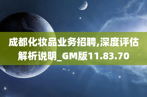 成都化妆品业务招聘,深度评估解析说明_GM版11.83.70