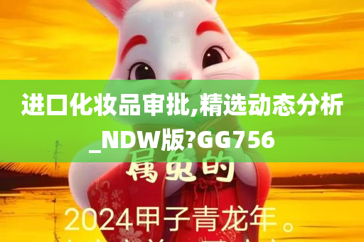 进口化妆品审批,精选动态分析_NDW版?GG756