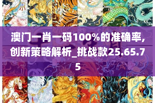 澳门一肖一码100%的准确率,创新策略解析_挑战款25.65.75