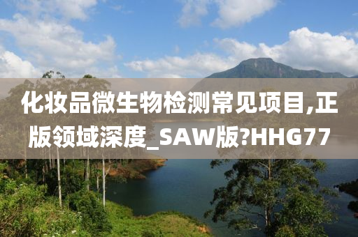 化妆品微生物检测常见项目,正版领域深度_SAW版?HHG77