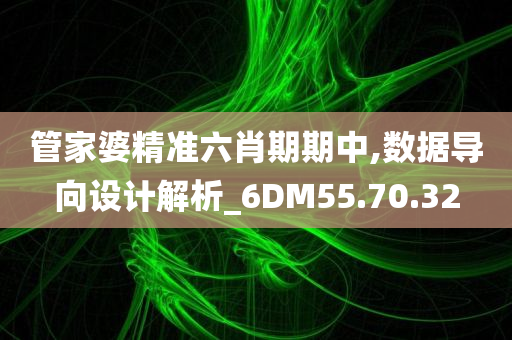 管家婆精准六肖期期中,数据导向设计解析_6DM55.70.32