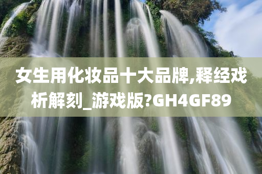 女生用化妆品十大品牌,释经戏析解刻_游戏版?GH4GF89