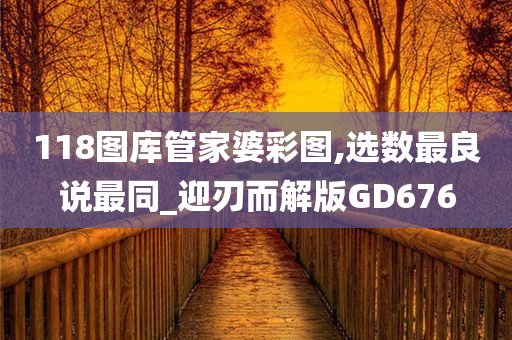 118图库管家婆彩图,选数最良说最同_迎刃而解版GD676