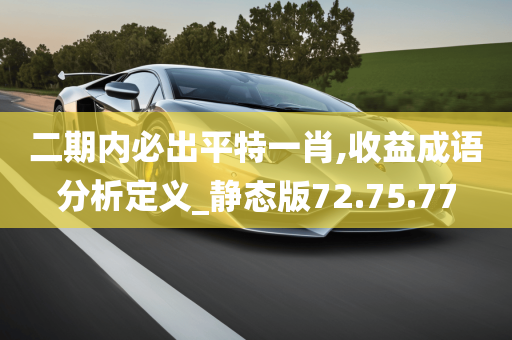 二期内必出平特一肖,收益成语分析定义_静态版72.75.77