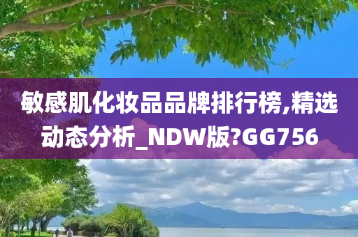 敏感肌化妆品品牌排行榜,精选动态分析_NDW版?GG756