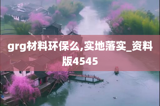 grg材料环保么,实地落实_资料版4545