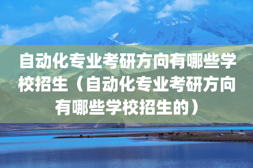 自动化专业考研方向有哪些学校招生（自动化专业考研方向有哪些学校招生的）