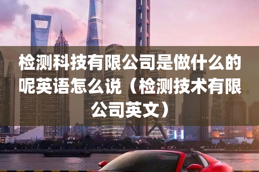 检测科技有限公司是做什么的呢英语怎么说（检测技术有限公司英文）