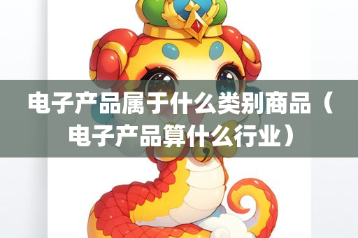 电子产品属于什么类别商品（电子产品算什么行业）