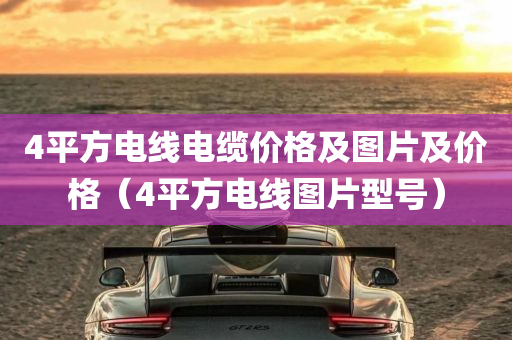 4平方电线电缆价格及图片及价格（4平方电线图片型号）