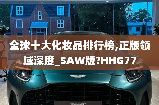 全球十大化妆品排行榜,正版领域深度_SAW版?HHG77