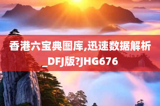 香港六宝典图库,迅速数据解析_DFJ版?JHG676