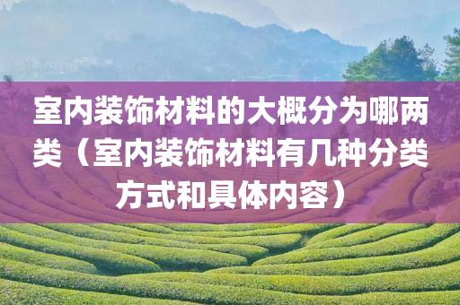 室内装饰材料的大概分为哪两类（室内装饰材料有几种分类方式和具体内容）