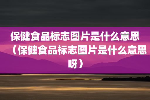 保健食品标志图片是什么意思（保健食品标志图片是什么意思呀）