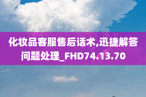 化妆品客服售后话术,迅捷解答问题处理_FHD74.13.70