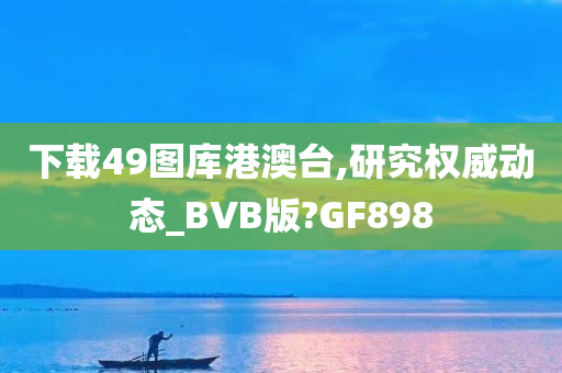 下载49图库港澳台,研究权威动态_BVB版?GF898