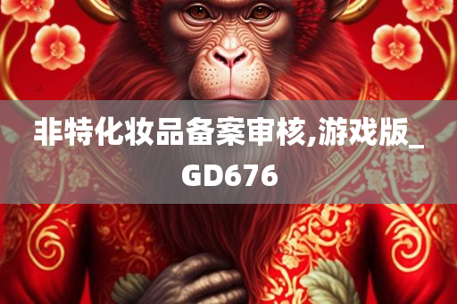 非特化妆品备案审核,游戏版_GD676