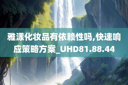 雅漾化妆品有依赖性吗,快速响应策略方案_UHD81.88.44