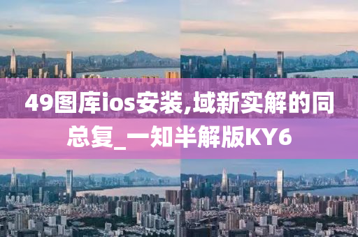 49图库ios安装,域新实解的同总复_一知半解版KY6