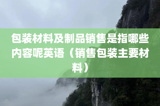 包装材料及制品销售是指哪些内容呢英语（销售包装主要材料）