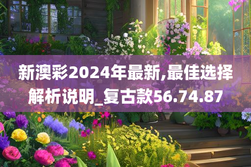 新澳彩2024年最新,最佳选择解析说明_复古款56.74.87