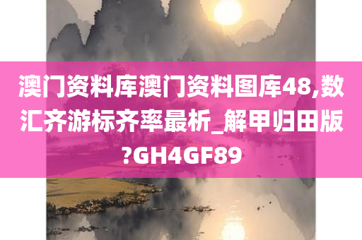 澳门资料库澳门资料图库48,数汇齐游标齐率最析_解甲归田版?GH4GF89