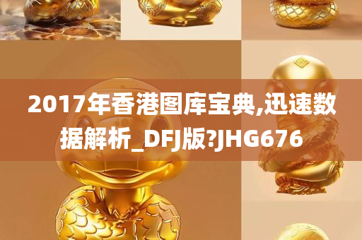 2017年香港图库宝典,迅速数据解析_DFJ版?JHG676