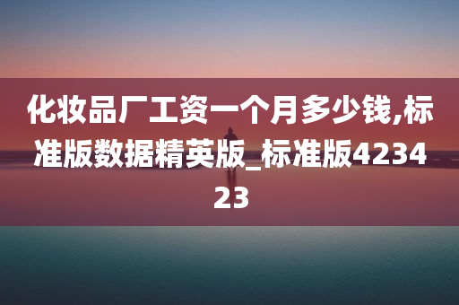 化妆品厂工资一个月多少钱,标准版数据精英版_标准版423423