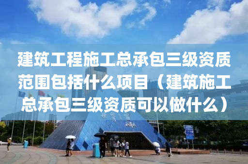 建筑工程施工总承包三级资质范围包括什么项目（建筑施工总承包三级资质可以做什么）